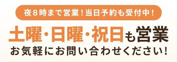 夜8時まで営業！当日予約も受付中！ 土曜・日曜・祝日も営業 お気軽にお問い合わせください！